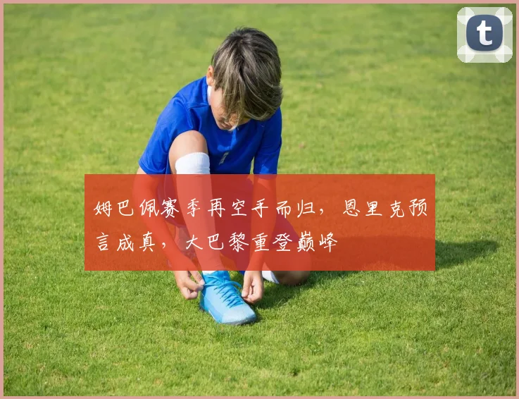 姆巴佩赛季再空手而归，恩里克预言成真，大巴黎重登巅峰