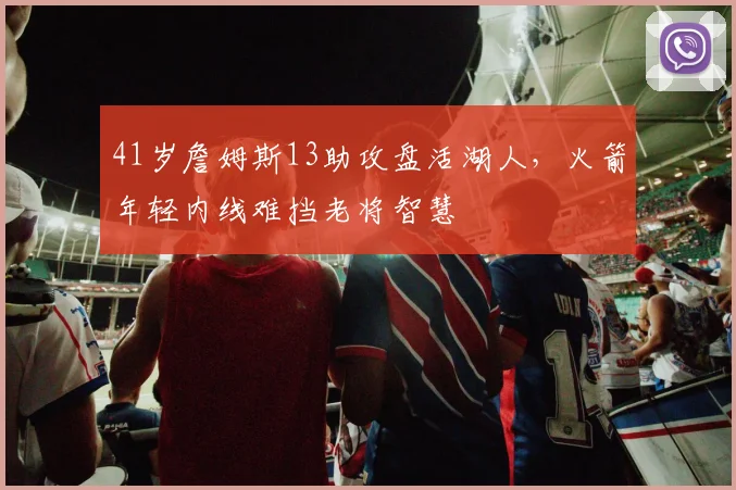 41岁詹姆斯13助攻盘活湖人，火箭年轻内线难挡老将智慧