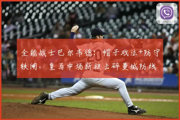 全能战士巴尔韦德：帽子戏法+防守铁闸，皇马中场新核击碎曼城防线
