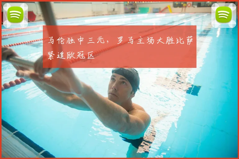 马伦独中三元，罗马主场大胜比萨紧追欧冠区
