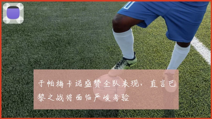 于帕梅卡诺盛赞全队表现，直言巴黎之战将面临严峻考验