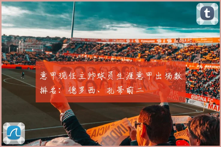 意甲现任主帅球员生涯意甲出场数排名：德罗西、孔蒂前二