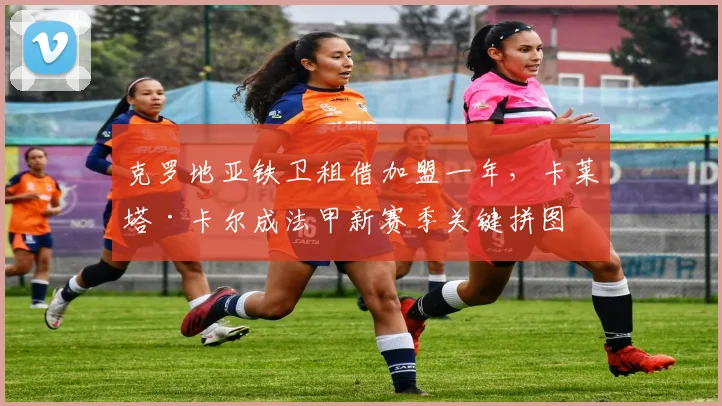 克罗地亚铁卫租借加盟一年，卡莱塔·卡尔成法甲新赛季关键拼图