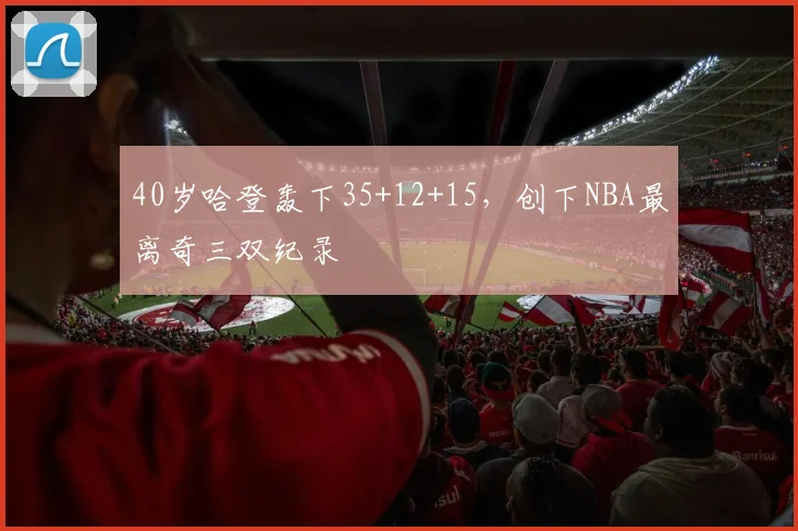 40岁哈登轰下35+12+15，创下NBA最离奇三双纪录