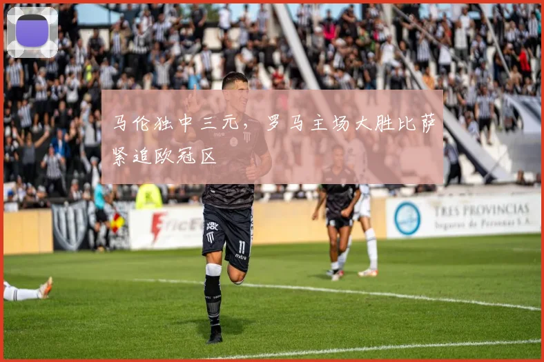 马伦独中三元，罗马主场大胜比萨紧追欧冠区