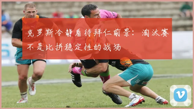克罗斯冷静看待拜仁前景：淘汰赛不是比拼稳定性的战场