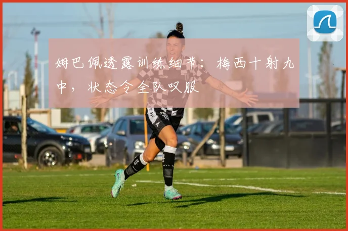 姆巴佩透露训练细节：梅西十射九中，状态令全队叹服
