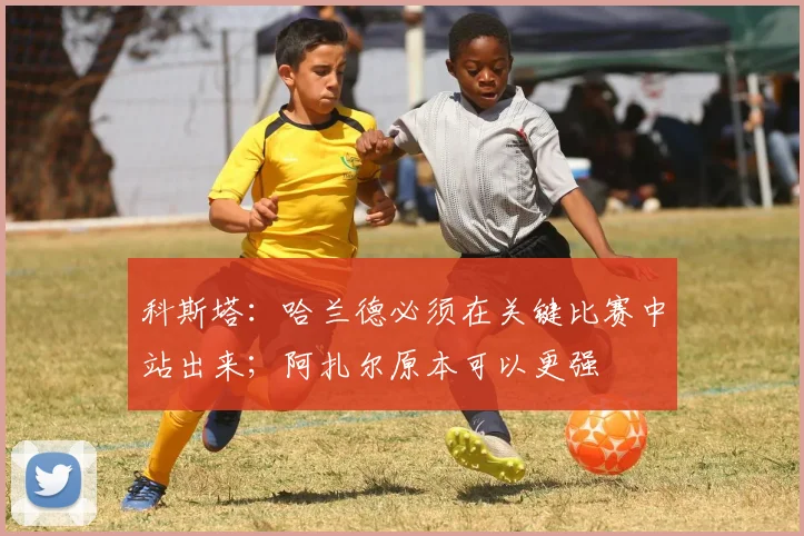 科斯塔：哈兰德必须在关键比赛中站出来；阿扎尔原本可以更强