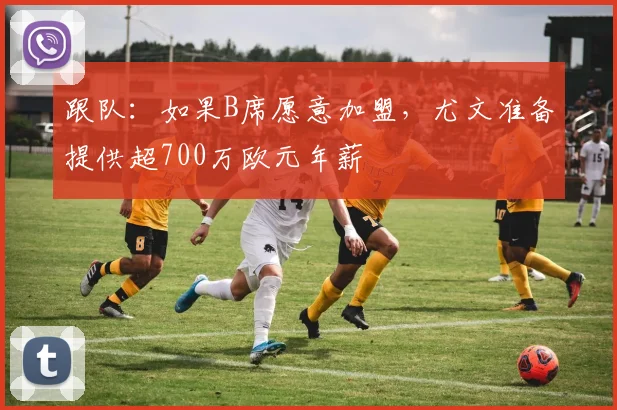 跟队：如果B席愿意加盟，尤文准备提供超700万欧元年薪
