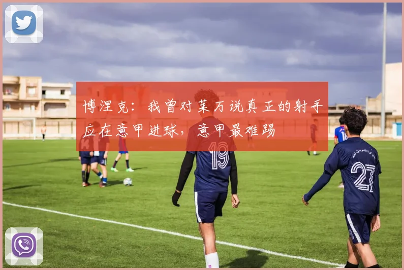 博涅克：我曾对莱万说真正的射手应在意甲进球，意甲最难踢