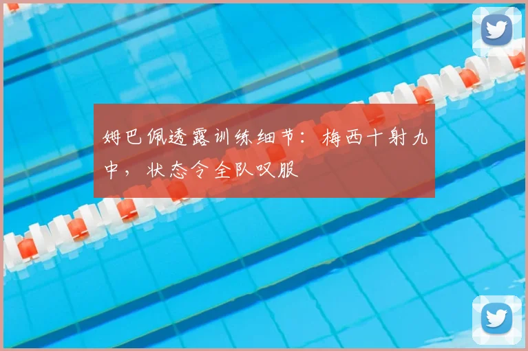 姆巴佩透露训练细节：梅西十射九中，状态令全队叹服