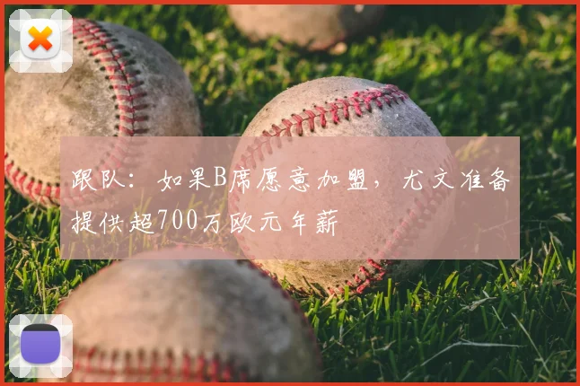 跟队：如果B席愿意加盟，尤文准备提供超700万欧元年薪