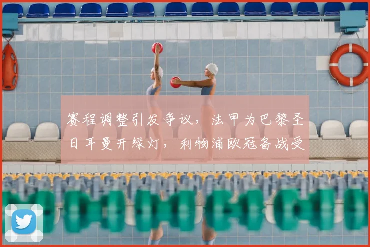 赛程调整引发争议，法甲为巴黎圣日耳曼开绿灯，利物浦欧冠备战受冲击