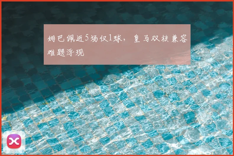 姆巴佩近5场仅1球，皇马双核兼容难题浮现