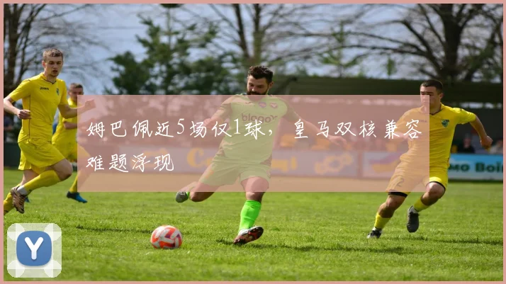姆巴佩近5场仅1球，皇马双核兼容难题浮现