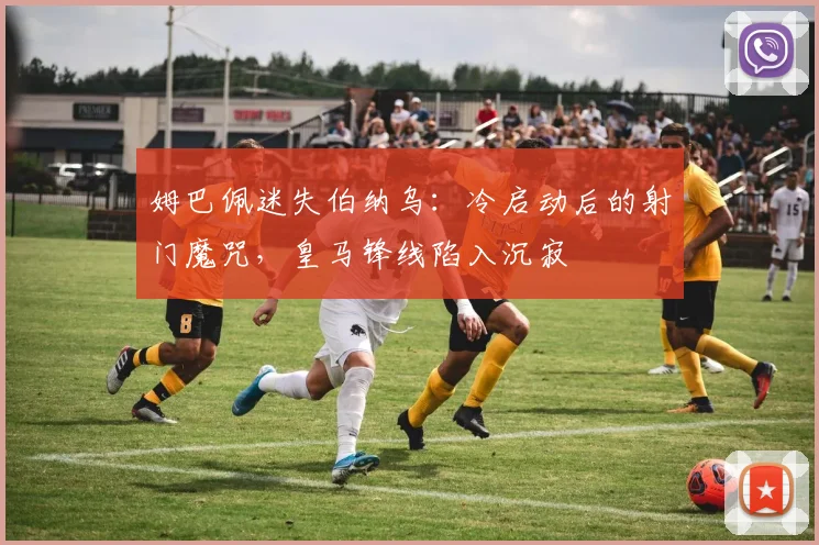 姆巴佩迷失伯纳乌：冷启动后的射门魔咒，皇马锋线陷入沉寂