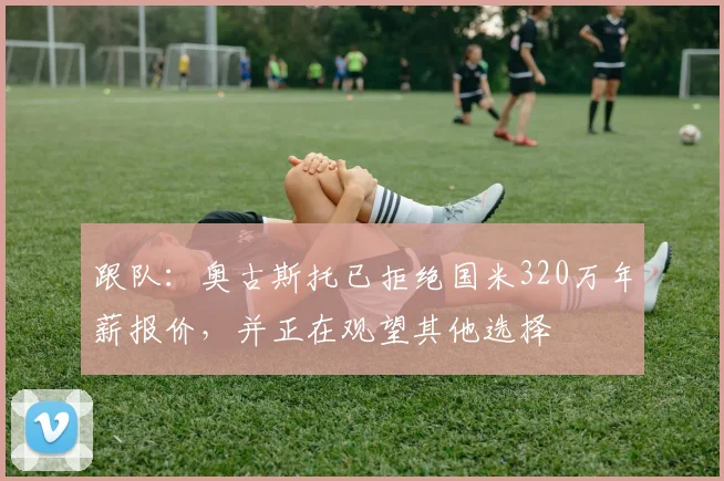 跟队：奥古斯托已拒绝国米320万年薪报价，并正在观望其他选择