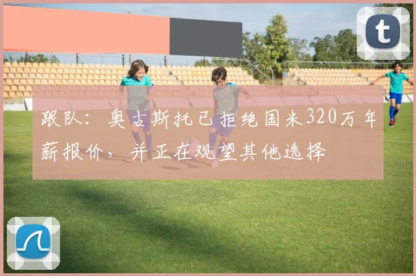 跟队：奥古斯托已拒绝国米320万年薪报价，并正在观望其他选择