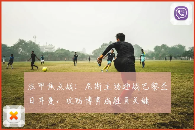 法甲焦点战：尼斯主场迎战巴黎圣日耳曼，攻防博弈成胜负关键