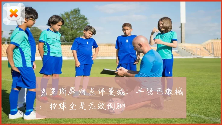 克罗斯犀利点评曼城：半场已缴械，控球全是无效倒脚