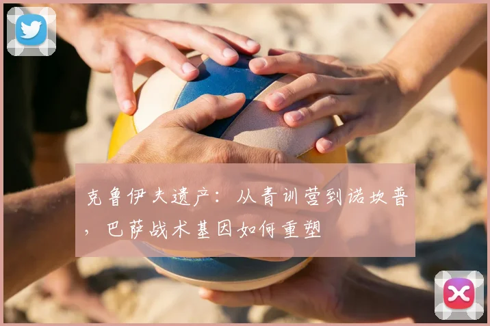 克鲁伊夫遗产：从青训营到诺坎普，巴萨战术基因如何重塑
