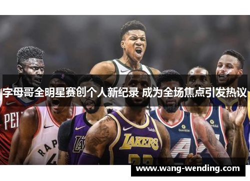 字母哥全明星赛创个人新纪录 成为全场焦点引发热议