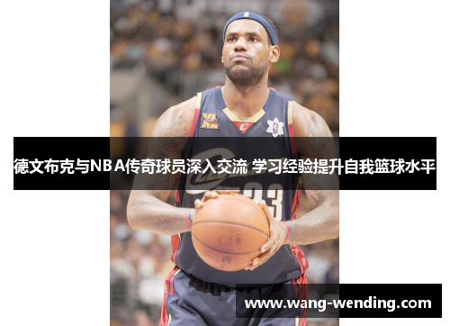 德文布克与NBA传奇球员深入交流 学习经验提升自我篮球水平