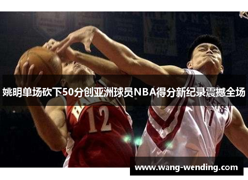 姚明单场砍下50分创亚洲球员NBA得分新纪录震撼全场