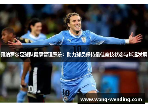 佩纳罗尔足球队健康管理系统：助力球员保持最佳竞技状态与长远发展