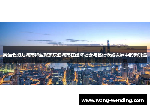 奥运会助力城市转型探索东道城市在经济社会与基础设施发展中的新机遇