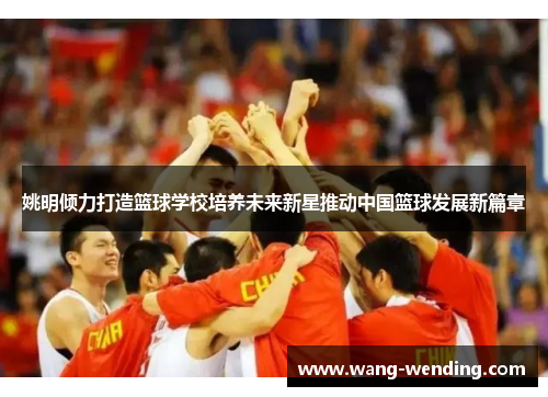姚明倾力打造篮球学校培养未来新星推动中国篮球发展新篇章