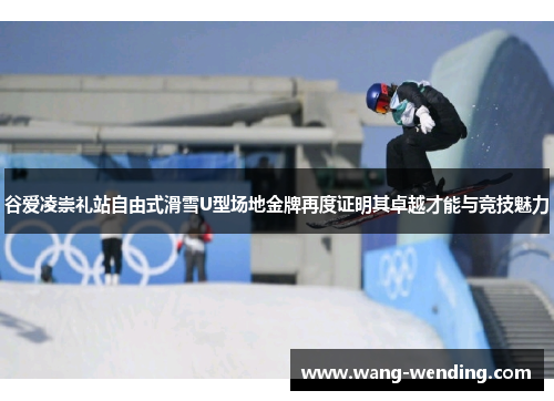谷爱凌崇礼站自由式滑雪U型场地金牌再度证明其卓越才能与竞技魅力