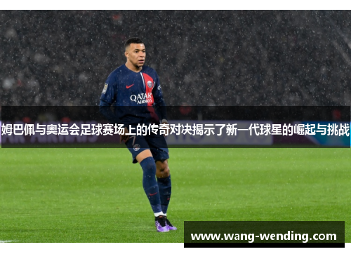 姆巴佩与奥运会足球赛场上的传奇对决揭示了新一代球星的崛起与挑战
