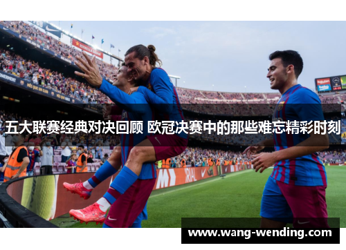 五大联赛经典对决回顾 欧冠决赛中的那些难忘精彩时刻