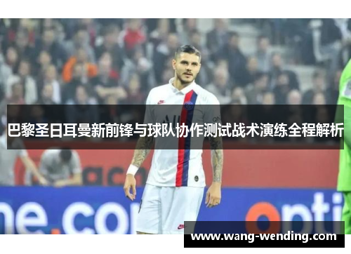 巴黎圣日耳曼新前锋与球队协作测试战术演练全程解析