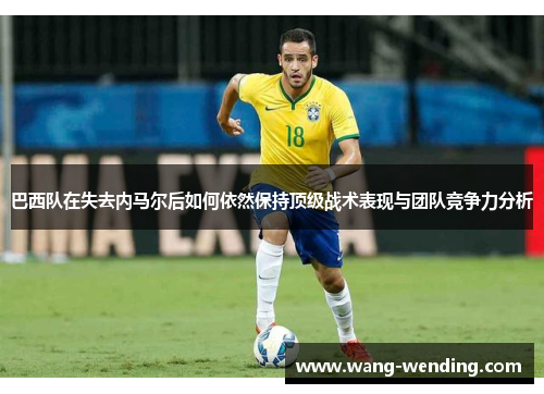 巴西队在失去内马尔后如何依然保持顶级战术表现与团队竞争力分析