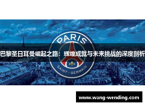 巴黎圣日耳曼崛起之路：辉煌成就与未来挑战的深度剖析