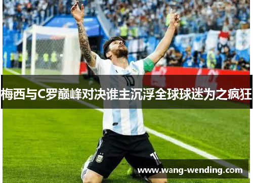 梅西与C罗巅峰对决谁主沉浮全球球迷为之疯狂