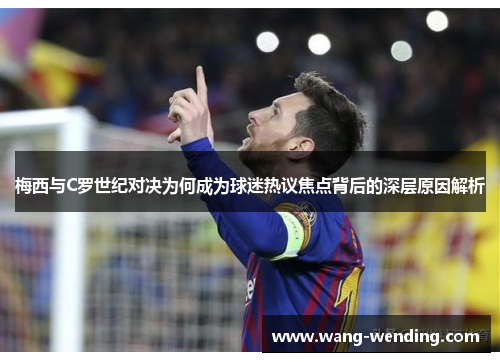梅西与C罗世纪对决为何成为球迷热议焦点背后的深层原因解析