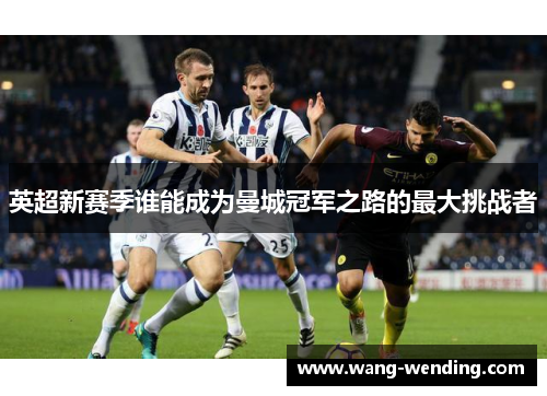 英超新赛季谁能成为曼城冠军之路的最大挑战者