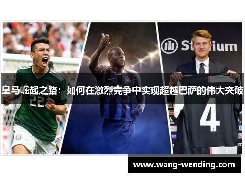 皇马崛起之路：如何在激烈竞争中实现超越巴萨的伟大突破