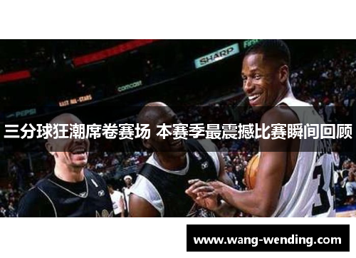 三分球狂潮席卷赛场 本赛季最震撼比赛瞬间回顾