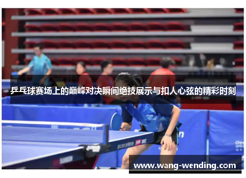 乒乓球赛场上的巅峰对决瞬间绝技展示与扣人心弦的精彩时刻