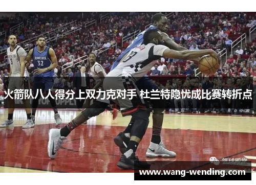 火箭队八人得分上双力克对手 杜兰特隐忧成比赛转折点