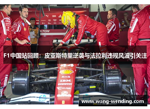 F1中国站回顾：皮亚斯特里逆袭与法拉利违规风波引关注