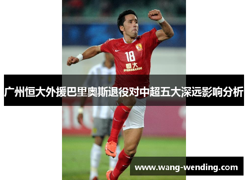 广州恒大外援巴里奥斯退役对中超五大深远影响分析