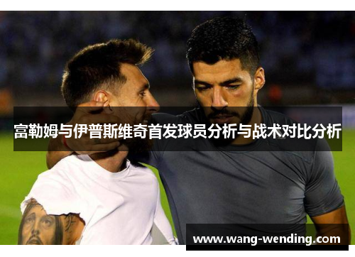 富勒姆与伊普斯维奇首发球员分析与战术对比分析