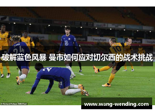 破解蓝色风暴 曼市如何应对切尔西的战术挑战