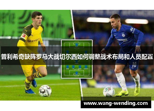 普利希奇缺阵罗马大战切尔西如何调整战术布局和人员配置