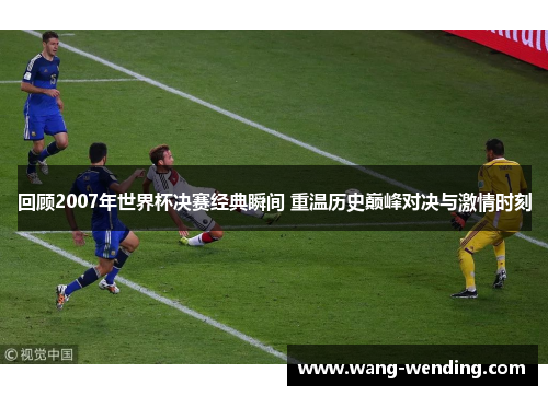 回顾2007年世界杯决赛经典瞬间 重温历史巅峰对决与激情时刻